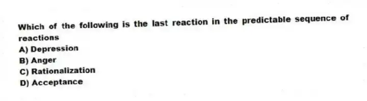 Which of the following is the last reaction in the predictable sequence of reactions
A) Depression
B) Anger
C) Rationalization
D) Acceptance