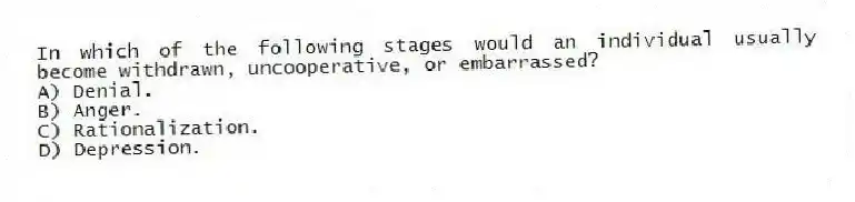 In which of the following stages would an individual usually become withdrawn, uncooperative, or embarrassed?
A) Denial.
B) Anger.
C) Rationalization.
D) Depression.
