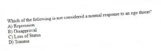 Which of the following is not considered a normal response to an ego threat?
A) Repression
B) Disapproval
C) Loss of Status
D) Trauma