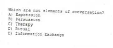 Which are not elements of conversation?
A) Expression
B) Persuasion
C) Therapy
D) Ritual
E) Information Exchange