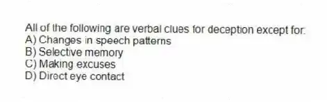 All of the following are verbal clues for deception except for:
A) Changes in speech patterns
B) Selective memory
C) Making excuses
D) Direct eye contact