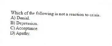 Which of the following is not a reaction to crisis:
A) Denial.
B) Depression.
C) Acceptance.
D) Apathy.