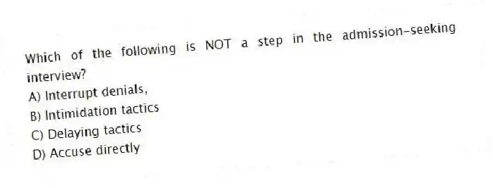 Which of the following is NOT a step in the admission-seeking interview?
A) Interrupt denials,
B) Intimidation tactics
C) Delaying tactics
D) Accuse directly