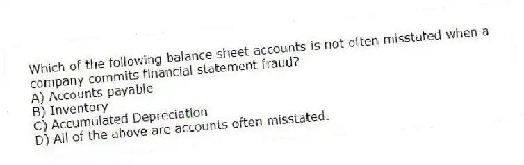 Which of the following balance sheet accounts is not often misstated when a company commits financial statement fraud?
A) Accounts payable
B) Inventory
C) Accumulated Depreciation
D) All of the above are accounts often misstated.