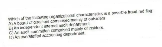 Which of the following organizational characteristics is a possible fraud red flag:
A) A board of directors comprised mainly of outsiders.
B) An independent internal audit department.
C) An audit committee comprised mainly of insiders.
D) An overstaffed accounting department.