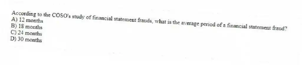 According to the COSO's study of financial statement frauds, what is the average period of a financial statement fraud?
A) 12 months
B) 18 months
C) 24 months
D) 30 months