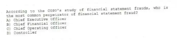 According to the COSO's study of financial statement frauds, who is the most common perpetrator of financial statement fraud?
A) Chief Executive Officer
B) Chief Financial Officer
C) Chief Operating Officer
D) Controller
