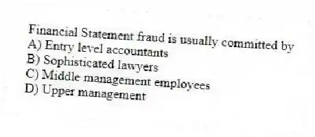 Financial Statement fraud is usually committed by
A) Entry level accountants
B) Sophisticated lawyers
C) Middle management employees
D) Upper management