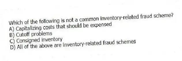 Which of the following is not a common inventory-related fraud scheme?
A) Capitalizing costs that should be expensed
B) Cutoff problems
C) Consigned inventory
D) All of the above are inventory-related fraud schemes
