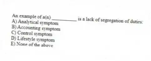 An example of a(n) __________ is a lack of segregation of duties:
A) Analytical symptom
B) Accounting symptom
C) Control symptom
D) Lifestyle symptom
E) None of the above