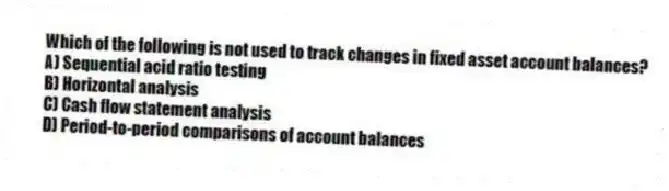 Which of the following is not used to track changes in fixed asset account balances?
A) Sequential acid ratio testing
B) Horizontal analysis
C) Cash flow statement analysis
D) Period-to-period comparisons of account balances