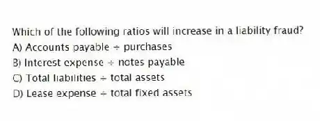 Which of the following ratios will increase in a liability fraud?
A) Accounts payable ÷ purchases
B) Interest expense ÷ notes payable
C) Total liabilities ÷ total assets
D) Lease expense ÷ total fixed assets