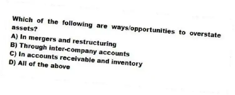 Which of the following are ways/opportunities to overstate assets?
A) In mergers and restructuring
B) Through inter-company accounts
C) In accounts receivable and inventory
D) All of the above