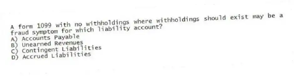A form 1099 with no withholdings where withholdings should exist may be a fraud symptom for which liability account?
A) Accounts Payable
B) Unearned Revenues
C) Contingent Liabilities
D) Accrued Liabilities