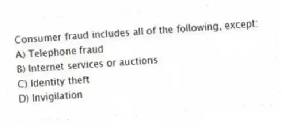 Consumer fraud includes all of the following, except:
A) Telephone fraud
B) Internet services or auctions
C) Identity theft
D) Invigilation