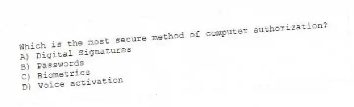 Which is the most secure method of computer authorization?
A) Digital Signatures
B) Passwords
C) Biometrics
D) Voice activation