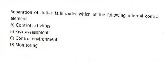 Separation of duties falls under which of the following internal control element
A) Control activities
B) Risk assessment
C) Control environment
D) Monitoring