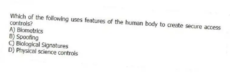Which of the following uses features of the human body to create secure access controls?
A) Biometrics
B) Spoofing
C) Biological Signatures
D) Physical science controls
