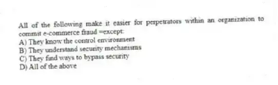 All of the following make it easier for perpetrators within an organization to commit e-commerce fraud =except:
A) They know the control environment
B) They understand security mechanisms
C) They find ways to bypass security
D) All of the above
