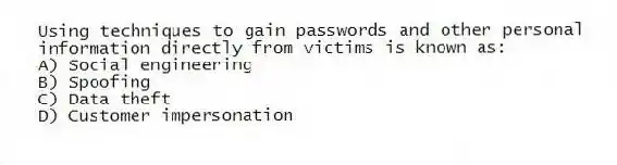 Using techniques to gain passwords and other personal information directly from victims is known as:
A) Social engineering
B) Spoofing
C) Data theft
D) Customer impersonation