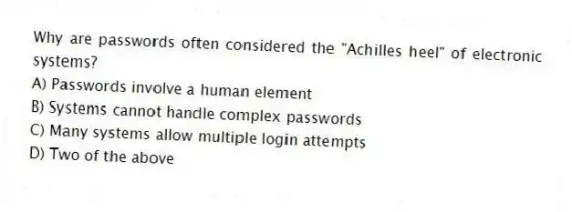 Why are passwords often considered the "Achilles heel" of electronic systems?
A) Passwords involve a human element
B) Systems cannot handle complex passwords
C) Many systems allow multiple login attempts
D) Two of the above