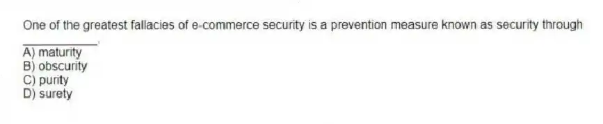 One of the greatest fallacies of e-commerce security is a prevention measure known as security through ___________.
A) maturity
B) obscurity
C) purity
D) surety