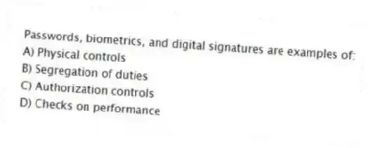 Passwords, biometrics, and digital signatures are examples of:
A) Physical controls
B) Segregation of duties
C) Authorization controls
D) Checks on performance