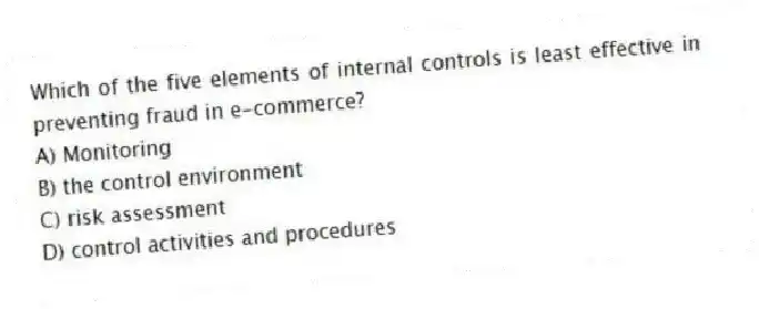 Which of the five elements of internal controls is least effective in preventing fraud in e-commerce?
A) Monitoring
B) the control environment
C) risk assessment
D) control activities and procedures