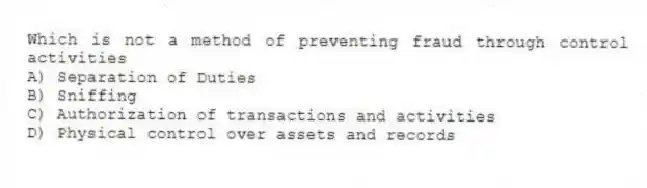 Which is not a method of preventing fraud through control activities
A) Separation of Duties
B) Sniffing
C) Authorization of transactions and activities
D) Physical control over assets and records