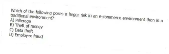 Which of the following poses a larger risk in an e-commerce environment than in a traditional environment?
A) Pilferage
B) Theft of money
C) Data theft
D) Employee fraud