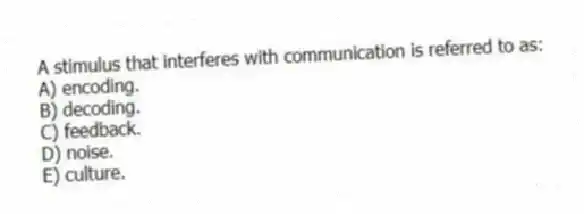 A stimulus that interferes with communication is referred to as:
A) encoding.
B) decoding.
C) feedback.
D) noise.
E) culture.