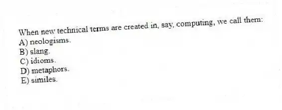 When new technical terms are created in, say, computing, we call them:
A) neologisms.
B) slang.
C) idioms.
D) metaphors.
E) similes.