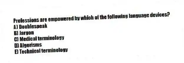 Professions are empowered by which of the following language devices?
A) Doublespeak
B) Jargon
C) Medical terminology
D) Algorisms
E) Technical terminology