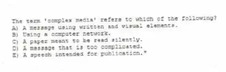 The term 'complex media' refers to which of the following?
A) A message using written and visual elements.
B) Using a computer network.
C) A paper meant to be read silently.
D) A message that is too complicated.
E) A speech intended for publication."