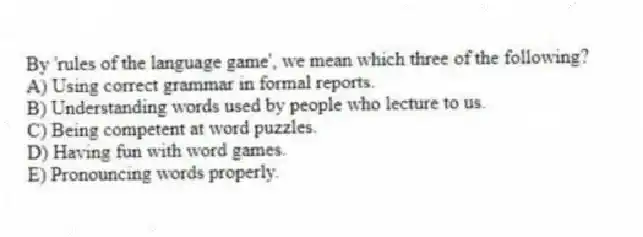 By 'rules of the language game', we mean which three of the following?
A) Using correct grammar in formal reports.
B) Understanding words used by people who lecture to us.
C) Being competent at word puzzles.
D) Having fun with word games.
E) Pronouncing words properly.