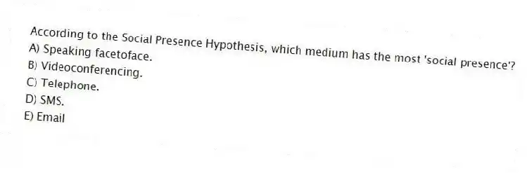 According to the Social Presence Hypothesis, which medium has the most 'social presence'?
A) Speaking facetoface.
B) Videoconferencing.
C) Telephone.
D) SMS.
E) Email