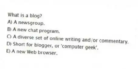 What is a blog?
A) A newsgroup.
B) A new chat program.
C) A diverse set of online writing and/or commentary.
D) Short for blogger, or 'computer geek'.
E) A new Web browser.