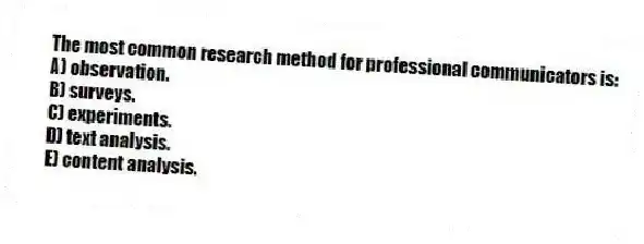 The most common research method for professional communicators is:
A) observation.
B) surveys.
C) experiments.
D) text analysis.
E) content analysis.