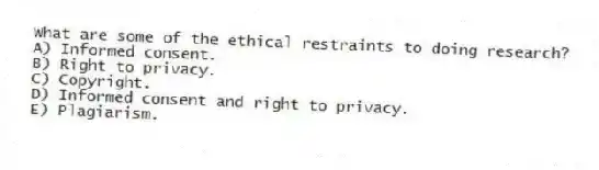 What are some of the ethical restraints to doing research?
A) Informed consent.
B) Right to privacy.
C) Copyright.
D) Informed consent and right to privacy.
E) Plagiarism.
