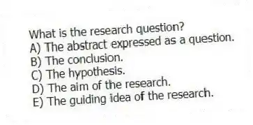 What is the research question?
A) The abstract expressed as a question.
B) The conclusion.
C) The hypothesis.
D) The aim of the research.
E) The guiding idea of the research.