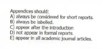 Appendices should:
A) always be considered for short reports.
B) always be labelled.
C) appear after the introduction
D) not appear in formal reports.
E) appear in all academic journal articles.