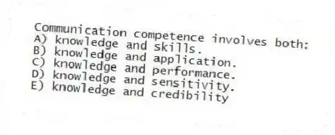 Communication competence involves both:
A) knowledge and skills.
B) knowledge and application.
C) knowledge and performance.
D) knowledge and sensitivity.
E) knowledge and credibility