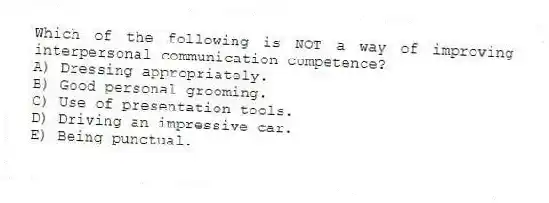 Which of the following is NOT a way of improving interpersonal communication competence?
A) Dressing appropriately.
B) Good personal grooming.
C) Use of presentation tools.
D) Driving an impressive car.
E) Being punctual.