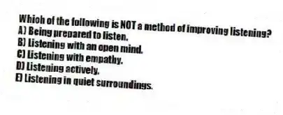 Which of the following is NOT a method of improving listening?
A) Being prepared to listen.
B) Listening with an open mind.
C) Listening with empathy.
D) Listening actively.
E) Listening in quiet surroundings.