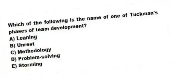 Which of the following is the name of one of Tuckman's phases of team development?
A) Leaning
B) Unrest
C) Methodology
D) Problem-solving
E) Storming