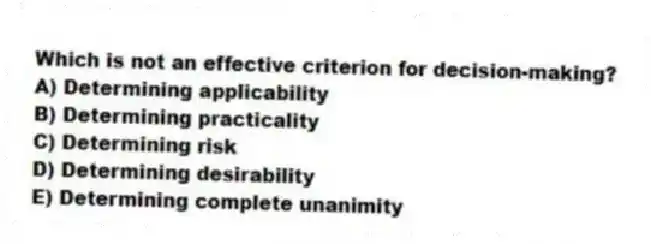 Which is not an effective criterion for decision-making?
A) Determining applicability
B) Determining practicality
C) Determining risk
D) Determining desirability
E) Determining complete unanimity