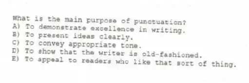 What is the main purpose of punctuation?
A) To demonstrate excellence in writing.
B) To present ideas clearly.
C) To convey appropriate tone.
D) To show that the writer is old-fashioned.
E) To appeal to readers who like that sort of thing.