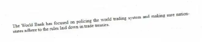 The World Bank has focused on policing the world trading system and making sure nation-states adhere to the rules laid down in trade treaties.