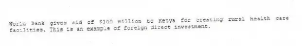 World Bank gives aid of $100 million to Kenya for creating rural health care facilities. This is an example of foreign direct investment.