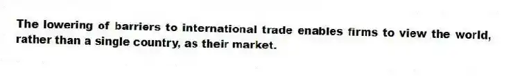 The lowering of barriers to international trade enables firms to view the world, rather than a single country, as their market.